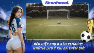 Kèo Hiệp Phụ và kèo Penalty
